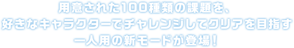 用意された100種類の課題を、好きなキャラクターでチャレンジしてクリアを目指す一人用の新モードが登場！