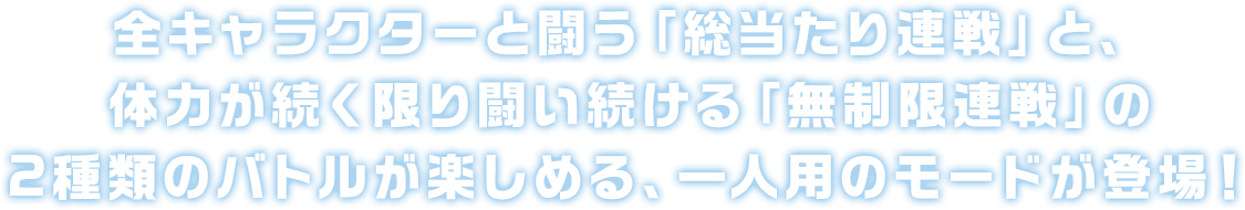 全キャラクターと闘う「総当たり連戦」と、体力が続く限り闘い続ける「無制限連戦」の2種類のバトルが楽しめる、一人用のモードが登場！
