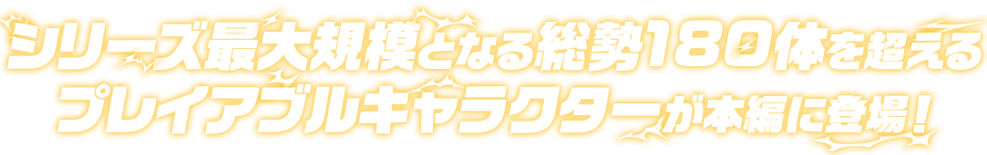 シリーズ最大規模となる総勢180体を超えるプレイアブルキャラクターが本編に登場！