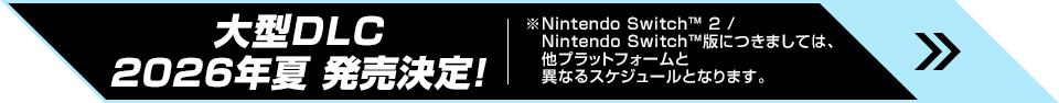 大型DLC 発売決定！ ※Nintendo Switch™ 2 /Nintendo Switch™版につきましては、他プラットフォームと異なるスケジュールとなります。